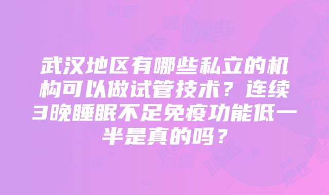 武汉地区有哪些私立的机构可以做试管技术？连续3晚睡眠不足免疫功能低一半是真的吗？