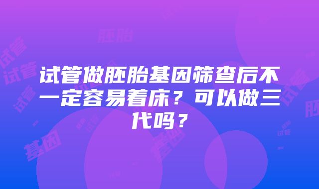 试管做胚胎基因筛查后不一定容易着床？可以做三代吗？