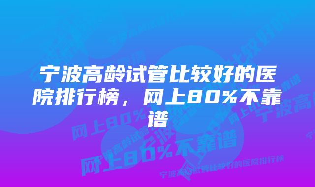 宁波高龄试管比较好的医院排行榜，网上80%不靠谱