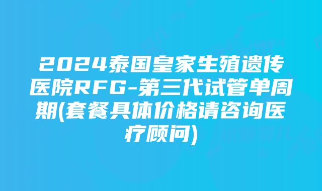 2024泰国皇家生殖遗传医院RFG-第三代试管单周期(套餐具体价格请咨询医疗顾问)