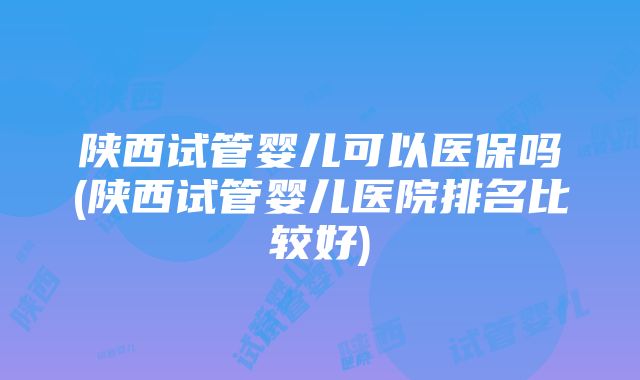 陕西试管婴儿可以医保吗(陕西试管婴儿医院排名比较好)