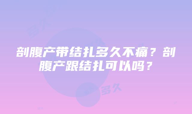 剖腹产带结扎多久不痛？剖腹产跟结扎可以吗？