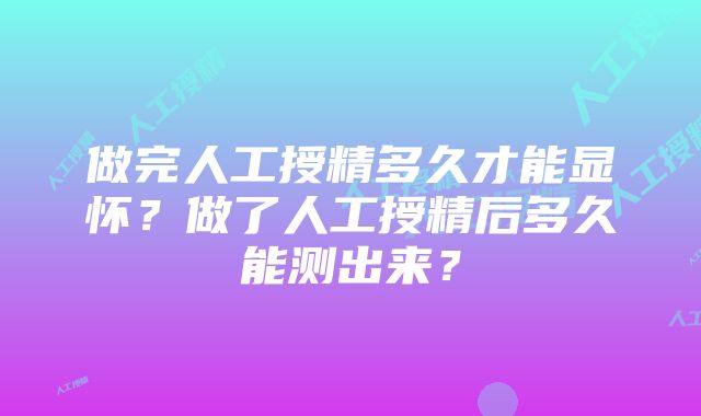 做完人工授精多久才能显怀？做了人工授精后多久能测出来？