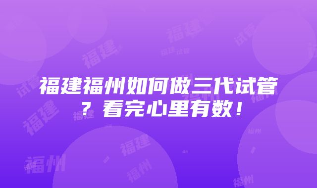 福建福州如何做三代试管？看完心里有数！