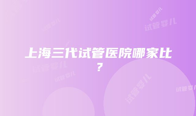 上海三代试管医院哪家比？