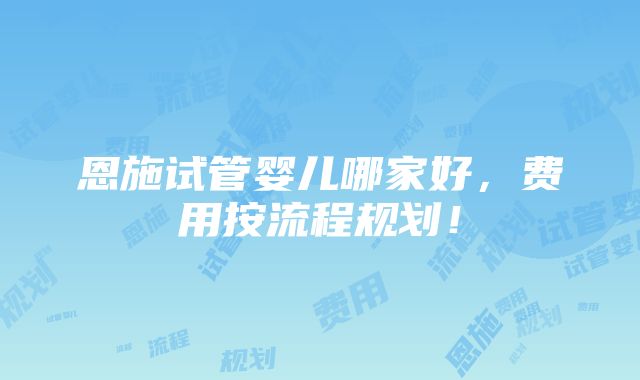 恩施试管婴儿哪家好，费用按流程规划！