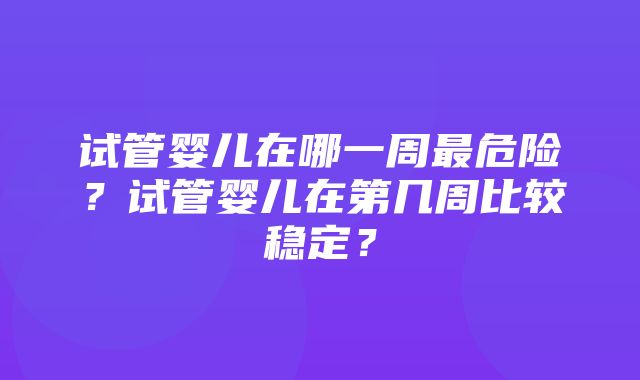 试管婴儿在哪一周最危险？试管婴儿在第几周比较稳定？