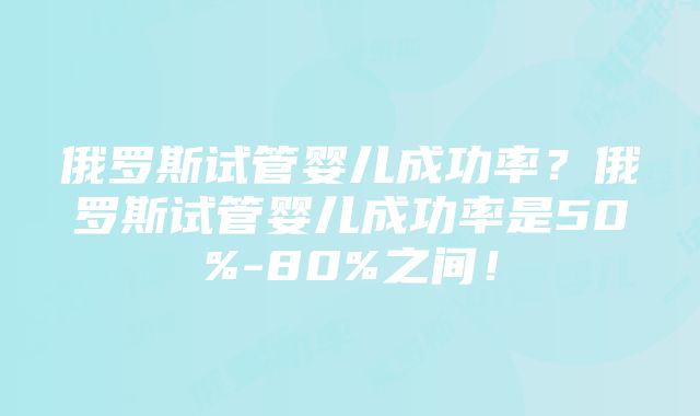 俄罗斯试管婴儿成功率？俄罗斯试管婴儿成功率是50%-80%之间！