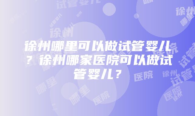 徐州哪里可以做试管婴儿？徐州哪家医院可以做试管婴儿？