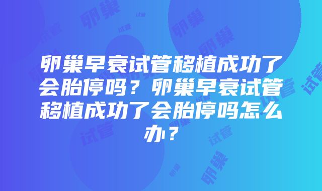 卵巢早衰试管移植成功了会胎停吗？卵巢早衰试管移植成功了会胎停吗怎么办？