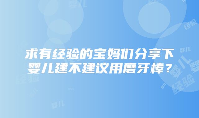 求有经验的宝妈们分享下婴儿建不建议用磨牙棒？