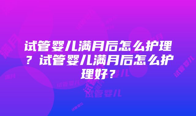 试管婴儿满月后怎么护理？试管婴儿满月后怎么护理好？