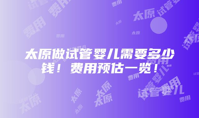 太原做试管婴儿需要多少钱！费用预估一览！