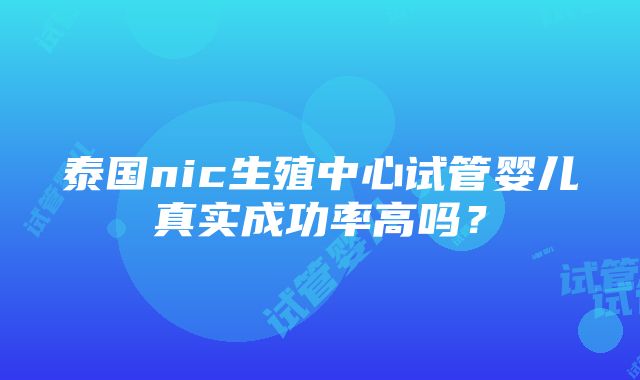 泰国nic生殖中心试管婴儿真实成功率高吗？