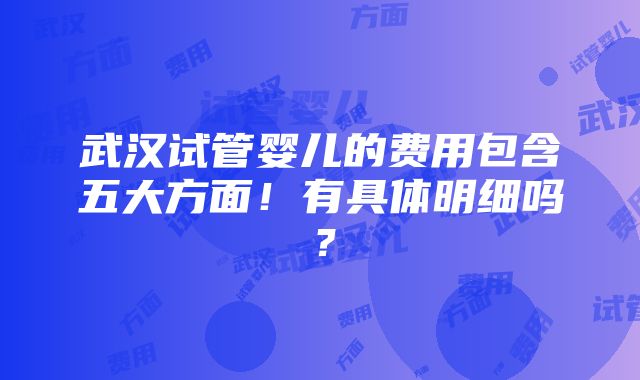 武汉试管婴儿的费用包含五大方面！有具体明细吗？