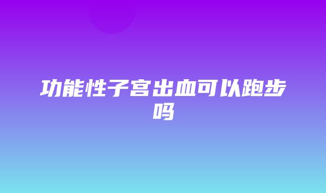 功能性子宫出血可以跑步吗