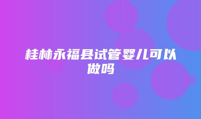 桂林永福县试管婴儿可以做吗