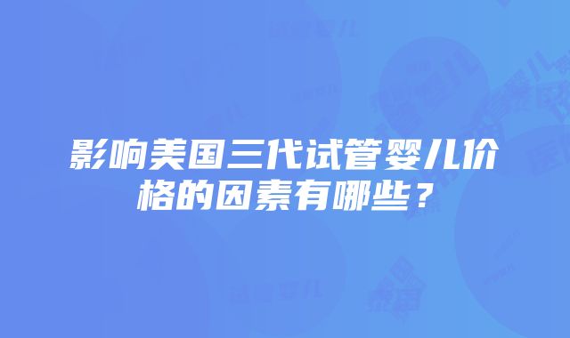 影响美国三代试管婴儿价格的因素有哪些？