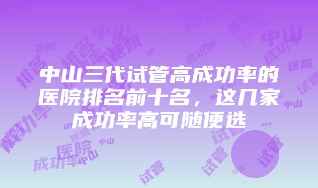 中山三代试管高成功率的医院排名前十名，这几家成功率高可随便选