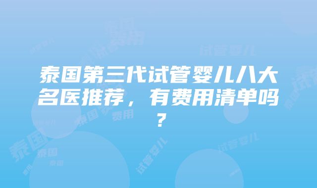 泰国第三代试管婴儿八大名医推荐，有费用清单吗？