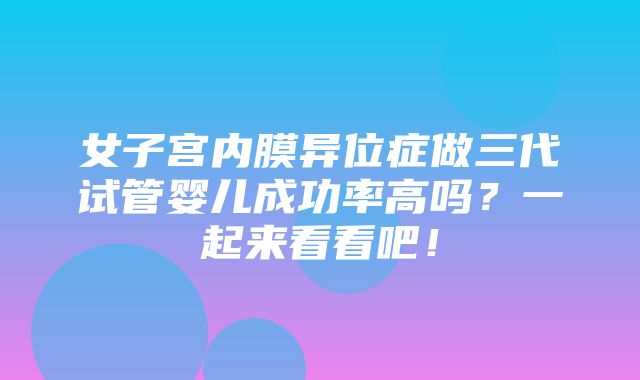 女子宫内膜异位症做三代试管婴儿成功率高吗？一起来看看吧！