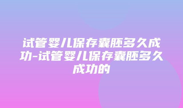 试管婴儿保存囊胚多久成功-试管婴儿保存囊胚多久成功的