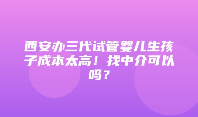 西安办三代试管婴儿生孩子成本太高！找中介可以吗？