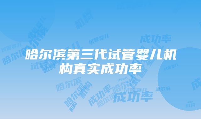 哈尔滨第三代试管婴儿机构真实成功率