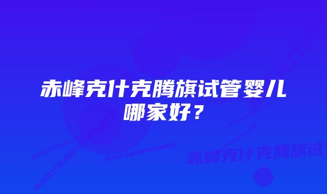 赤峰克什克腾旗试管婴儿哪家好？