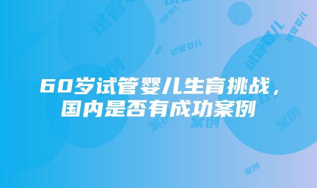 60岁试管婴儿生育挑战，国内是否有成功案例