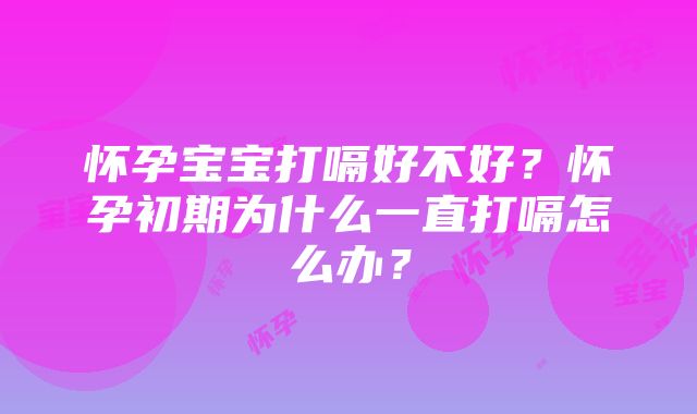 怀孕宝宝打嗝好不好？怀孕初期为什么一直打嗝怎么办？