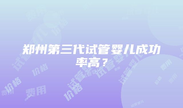 郑州第三代试管婴儿成功率高？