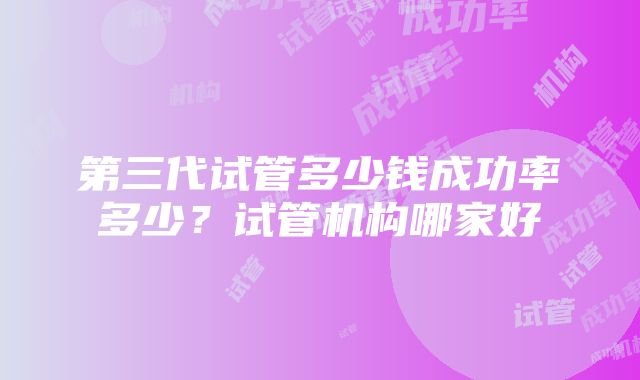 第三代试管多少钱成功率多少？试管机构哪家好