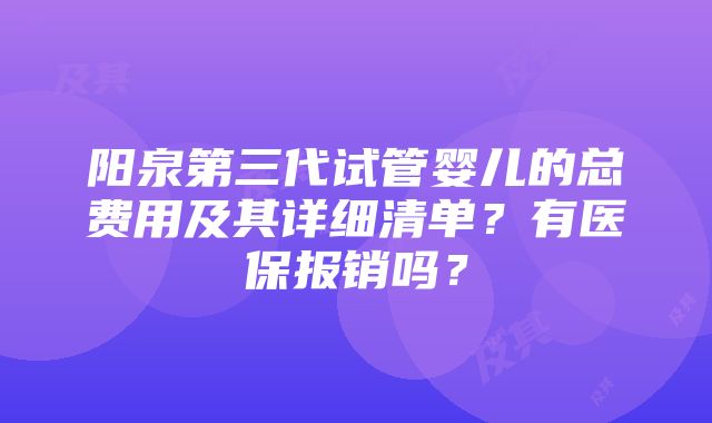 阳泉第三代试管婴儿的总费用及其详细清单？有医保报销吗？