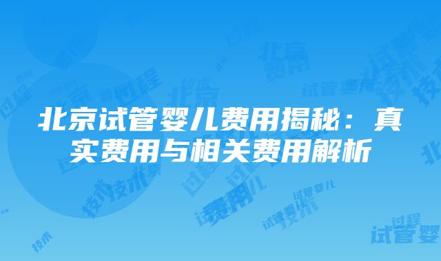 北京试管婴儿费用揭秘：真实费用与相关费用解析