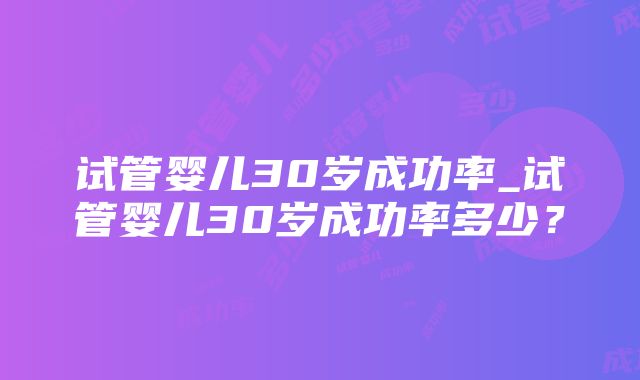 试管婴儿30岁成功率_试管婴儿30岁成功率多少？