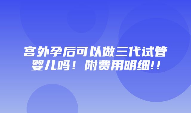 宫外孕后可以做三代试管婴儿吗！附费用明细!！