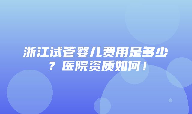 浙江试管婴儿费用是多少？医院资质如何！