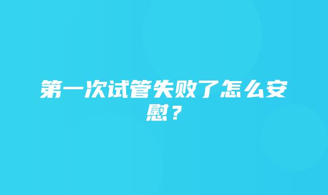 第一次试管失败了怎么安慰？