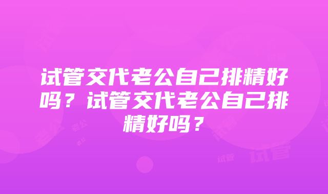 试管交代老公自己排精好吗？试管交代老公自己排精好吗？