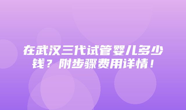 在武汉三代试管婴儿多少钱？附步骤费用详情！