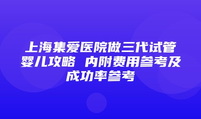 上海集爱医院做三代试管婴儿攻略 内附费用参考及成功率参考