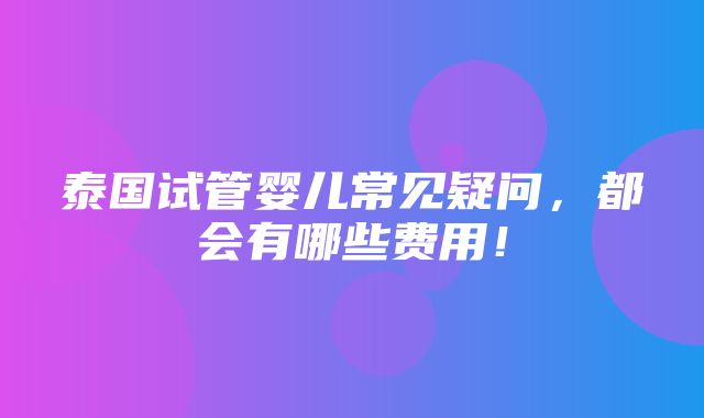 泰国试管婴儿常见疑问，都会有哪些费用！