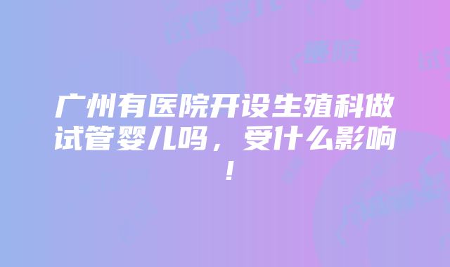 广州有医院开设生殖科做试管婴儿吗，受什么影响！