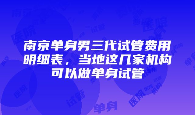 南京单身男三代试管费用明细表，当地这几家机构可以做单身试管