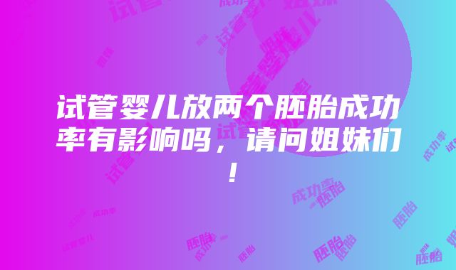 试管婴儿放两个胚胎成功率有影响吗，请问姐妹们！