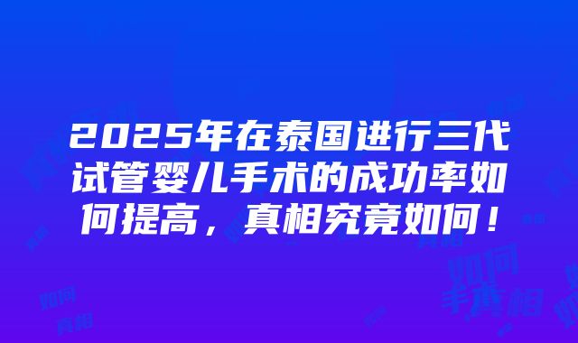 2025年在泰国进行三代试管婴儿手术的成功率如何提高，真相究竟如何！