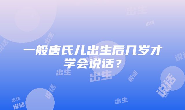 一般唐氏儿出生后几岁才学会说话？