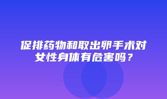 促排药物和取出卵手术对女性身体有危害吗？