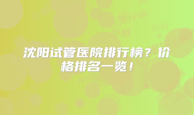 沈阳试管医院排行榜？价格排名一览！